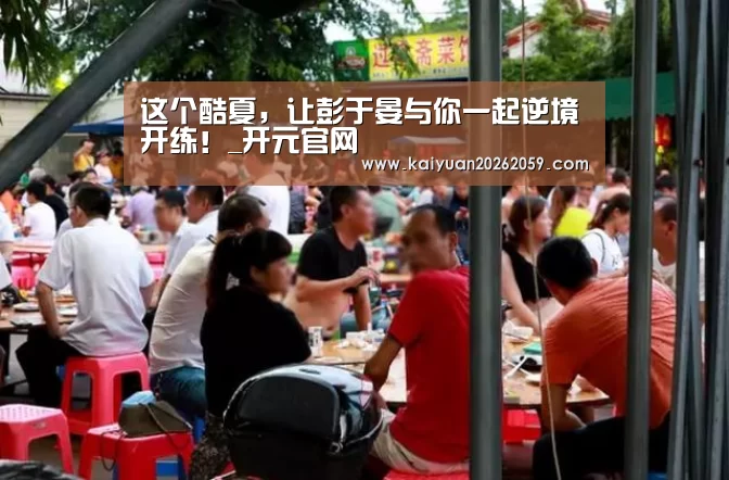 这个酷夏,让彭于晏与你一起逆境开练!_开元官网(图1) 开元聚合