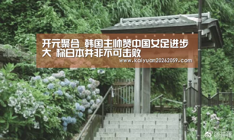 开元聚合_韩国主帅赞中国女足进步大 称日本并非不可击败(图1) 开元聚合