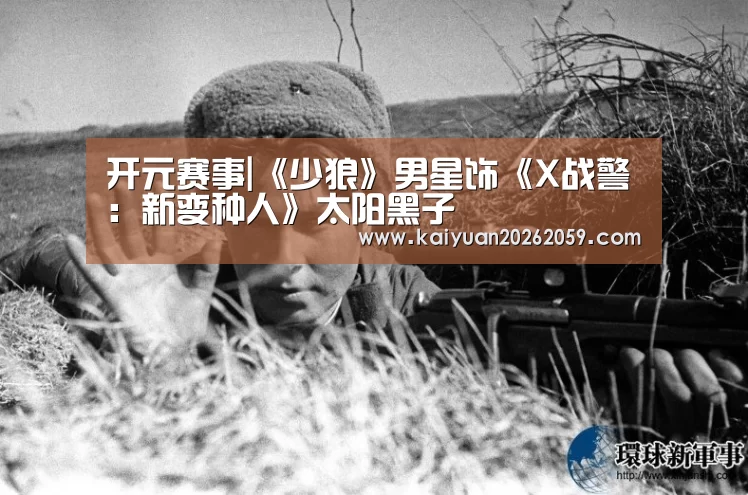 开元赛事|《少狼》男星饰《X战警:新变种人》太阳黑子(图1) 开元赛事