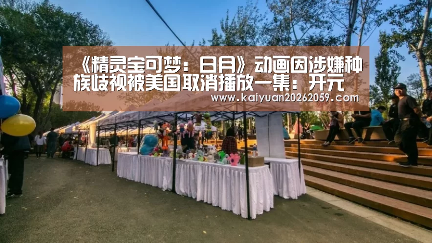 《精灵宝可梦:日月》动画因涉嫌种族歧视被美国取消播放一集:开元官方(图2) 开元赛事