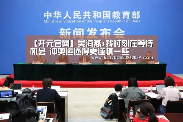 【开元官网】吴海燕:我时刻在等待机会 冲奥运还得更谨慎一些(图1) 开元官方
