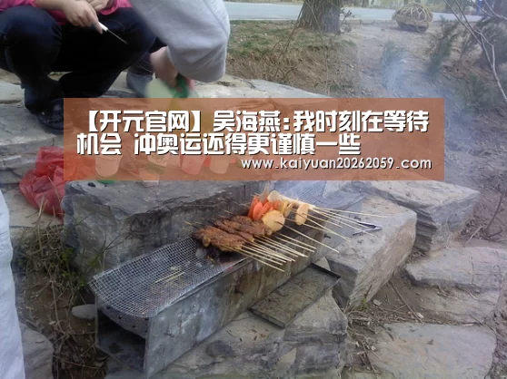 【开元官网】吴海燕:我时刻在等待机会 冲奥运还得更谨慎一些(图3) 开元赛事
