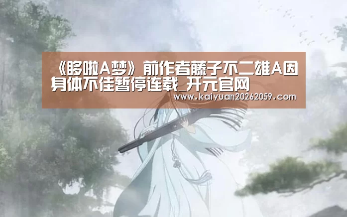 《哆啦A梦》前作者藤子不二雄A因身体不佳暂停连载_开元官网(图3) 开元官方