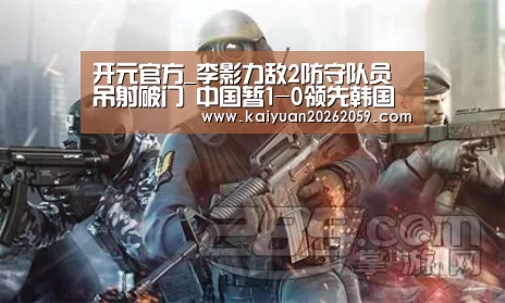 开元官方_李影力敌2防守队员吊射破门 中国暂1-0领先韩国(图2) 开元官方