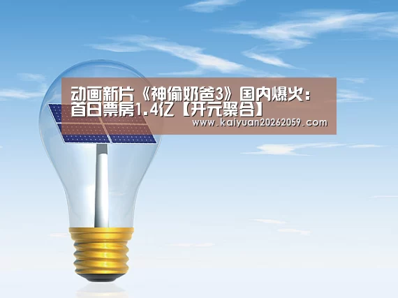 动画新片《神偷奶爸3》国内爆火:首日票房1.4亿【开元聚合】(图3) 开元官网