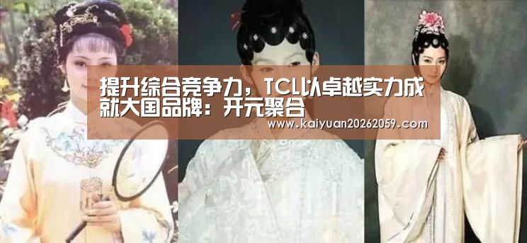 提升综合竞争力,TCL以卓越实力成就大国品牌:开元聚合(图2) 开元官网