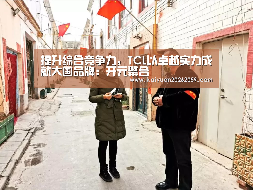 提升综合竞争力,TCL以卓越实力成就大国品牌:开元聚合(图3) 开元官网