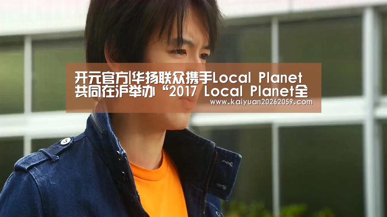 开元官方|华扬联众携手Local Planet共同在沪举办“2017 Local Planet全球峰会”(图1) 开元官网