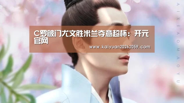 C罗破门尤文胜米兰夺意超杯:开元官网(图1) 开元赛事