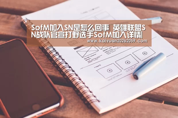 SofM加入SN是怎么回事 英雄联盟SN战队官宣打野选手SofM加入详情|开元官方(图3) 开元赛事