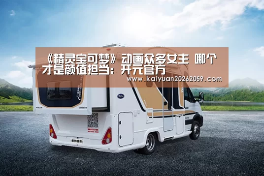 《精灵宝可梦》动画众多女主 哪个才是颜值担当:开元官方(图2) 开元赛事