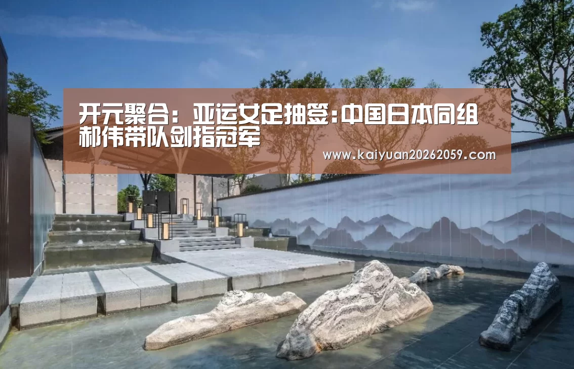 开元聚合:亚运女足抽签:中国日本同组 郝伟带队剑指冠军(图3) 开元赛事